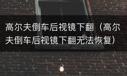 高尔夫倒车后视镜下翻（高尔夫倒车后视镜下翻无法恢复）