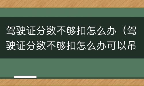 驾驶证分数不够扣怎么办（驾驶证分数不够扣怎么办可以吊销吗）