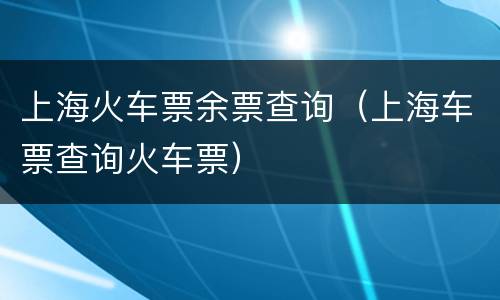 上海火车票余票查询（上海车票查询火车票）