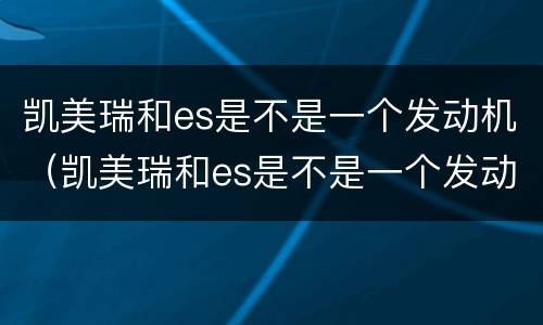 凯美瑞和es是不是一个发动机（凯美瑞和es是不是一个发动机厂家）