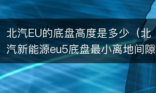 北汽EU的底盘高度是多少（北汽新能源eu5底盘最小离地间隙）