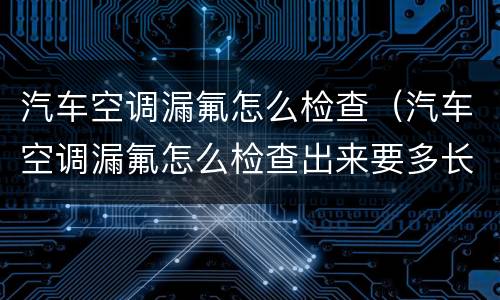 汽车空调漏氟怎么检查（汽车空调漏氟怎么检查出来要多长时间）