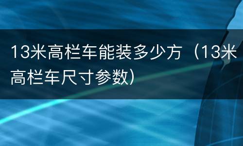 13米高栏车能装多少方（13米高栏车尺寸参数）