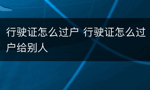 行驶证怎么过户 行驶证怎么过户给别人