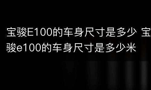 宝骏E100的车身尺寸是多少 宝骏e100的车身尺寸是多少米