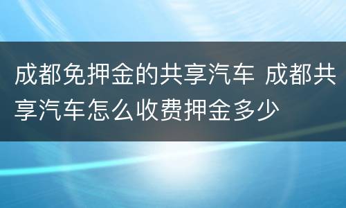 成都免押金的共享汽车 成都共享汽车怎么收费押金多少