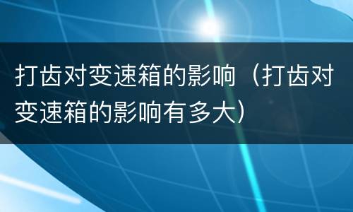 打齿对变速箱的影响（打齿对变速箱的影响有多大）