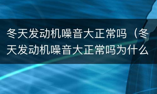 冬天发动机噪音大正常吗（冬天发动机噪音大正常吗为什么）