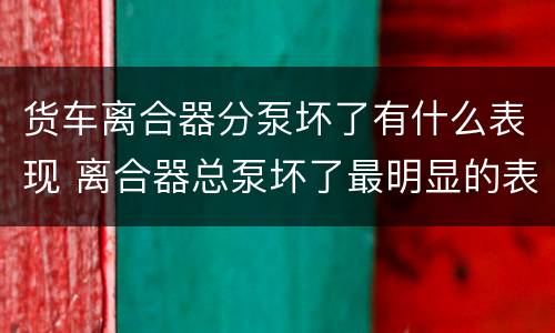 货车离合器分泵坏了有什么表现 离合器总泵坏了最明显的表现