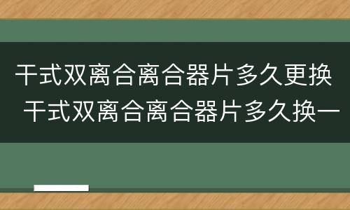 干式双离合离合器片多久更换 干式双离合离合器片多久换一次