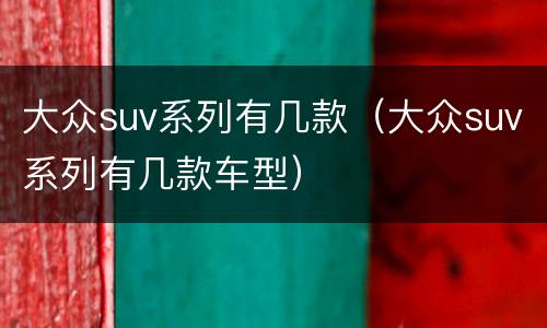 大众suv系列有几款（大众suv系列有几款车型）