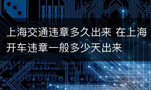 上海交通违章多久出来 在上海开车违章一般多少天出来