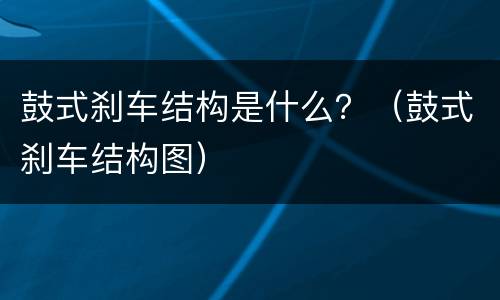 鼓式刹车结构是什么？（鼓式刹车结构图）