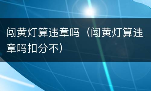 闯黄灯算违章吗（闯黄灯算违章吗扣分不）