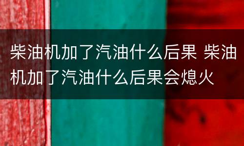 柴油机加了汽油什么后果 柴油机加了汽油什么后果会熄火