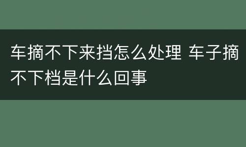 车摘不下来挡怎么处理 车子摘不下档是什么回事