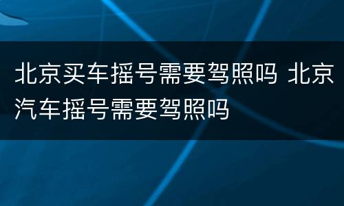 北京买车摇号需要驾照吗 北京汽车摇号需要驾照吗