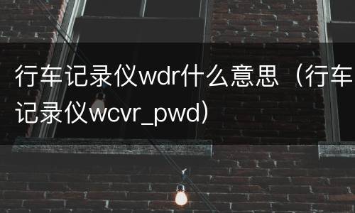 行车记录仪wdr什么意思（行车记录仪wcvr_pwd）