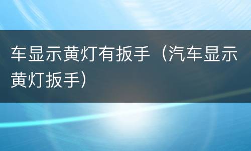 车显示黄灯有扳手（汽车显示黄灯扳手）