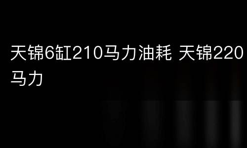 天锦6缸210马力油耗 天锦220马力