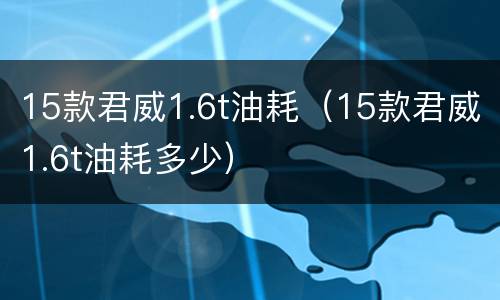 15款君威1.6t油耗（15款君威1.6t油耗多少）