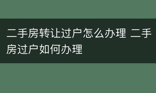 二手房转让过户怎么办理 二手房过户如何办理