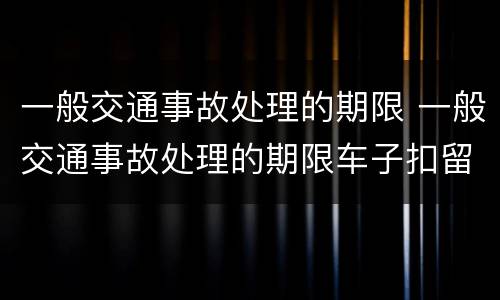 一般交通事故处理的期限 一般交通事故处理的期限车子扣留几天是多少天