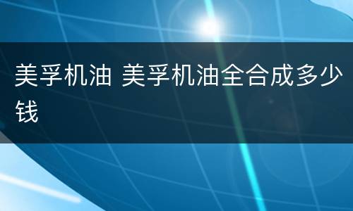 美孚机油 美孚机油全合成多少钱