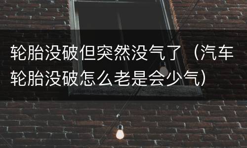 轮胎没破但突然没气了（汽车轮胎没破怎么老是会少气）