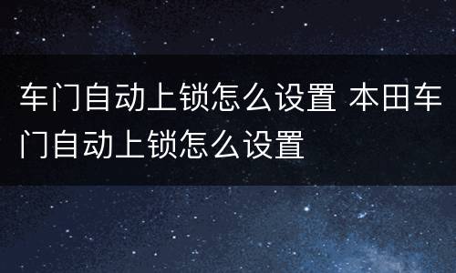 车门自动上锁怎么设置 本田车门自动上锁怎么设置