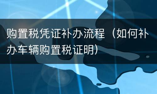 购置税凭证补办流程（如何补办车辆购置税证明）