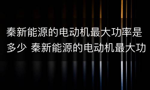 秦新能源的电动机最大功率是多少 秦新能源的电动机最大功率是多少千瓦