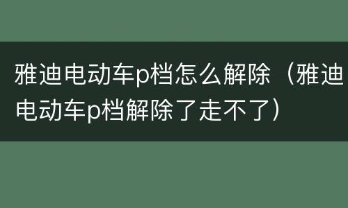 雅迪电动车p档怎么解除（雅迪电动车p档解除了走不了）