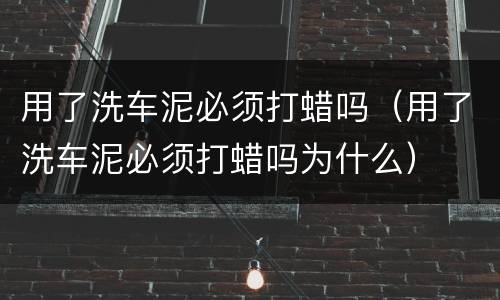 用了洗车泥必须打蜡吗（用了洗车泥必须打蜡吗为什么）