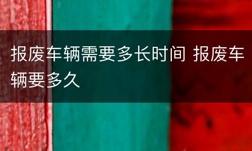 报废车辆需要多长时间 报废车辆要多久