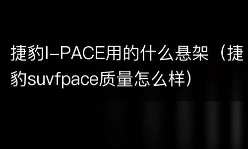 捷豹I-PACE用的什么悬架（捷豹suvfpace质量怎么样）