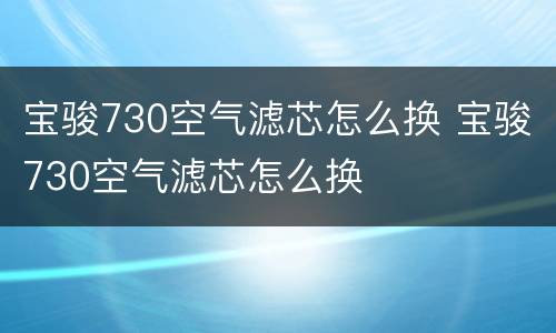 宝骏730空气滤芯怎么换 宝骏730空气滤芯怎么换