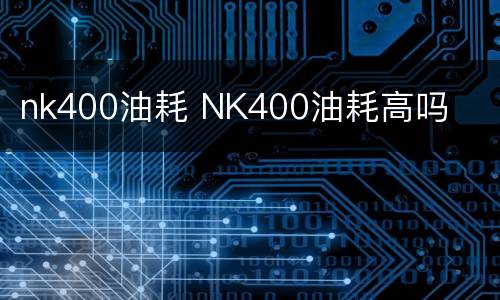 nk400油耗 NK400油耗高吗