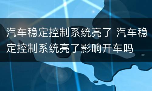 汽车稳定控制系统亮了 汽车稳定控制系统亮了影响开车吗