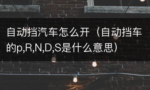 自动挡汽车怎么开（自动挡车的p,R,N,D,S是什么意思）