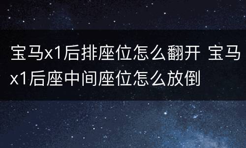 宝马x1后排座位怎么翻开 宝马x1后座中间座位怎么放倒