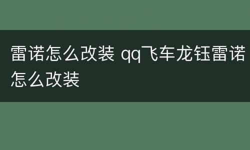 雷诺怎么改装 qq飞车龙钰雷诺怎么改装