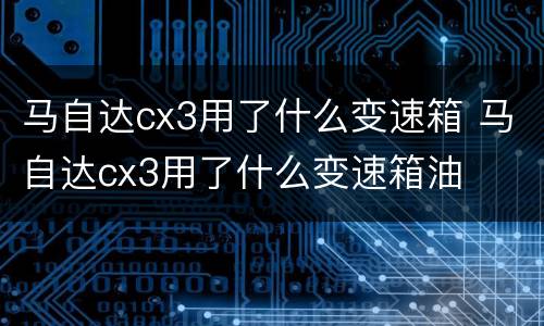 马自达cx3用了什么变速箱 马自达cx3用了什么变速箱油