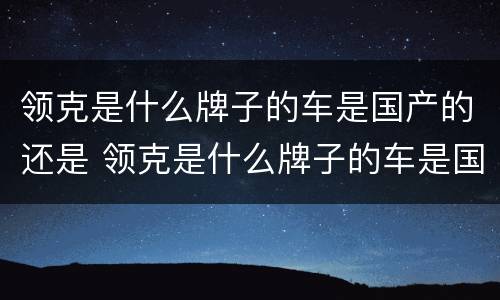 领克是什么牌子的车是国产的还是 领克是什么牌子的车是国产的还是合资的