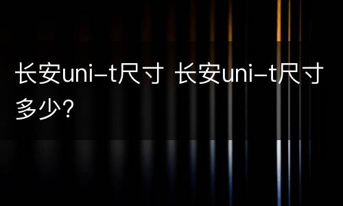 长安uni-t尺寸 长安uni-t尺寸多少?