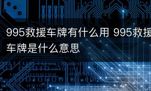 995救援车牌有什么用 995救援车牌是什么意思