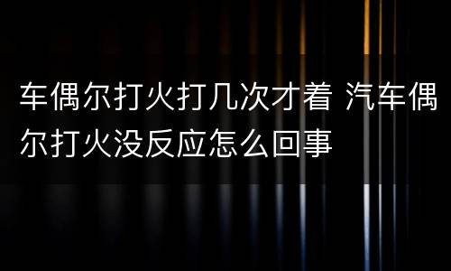 车偶尔打火打几次才着 汽车偶尔打火没反应怎么回事