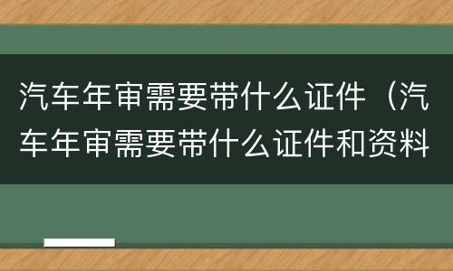 汽车年审需要带什么证件（汽车年审需要带什么证件和资料）