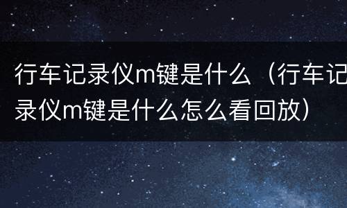 行车记录仪m键是什么（行车记录仪m键是什么怎么看回放）