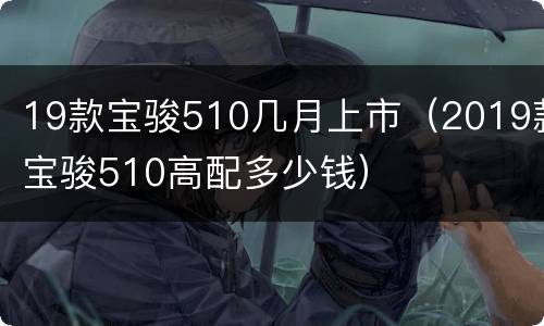 19款宝骏510几月上市（2019款宝骏510高配多少钱）